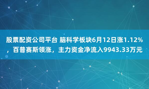股票配资公司平台 脑科学板块6月12日涨1.12%，百普赛斯领涨，主力资金净流入9943.33万元