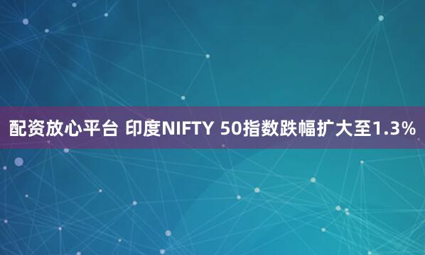 配资放心平台 印度NIFTY 50指数跌幅扩大至1.3%