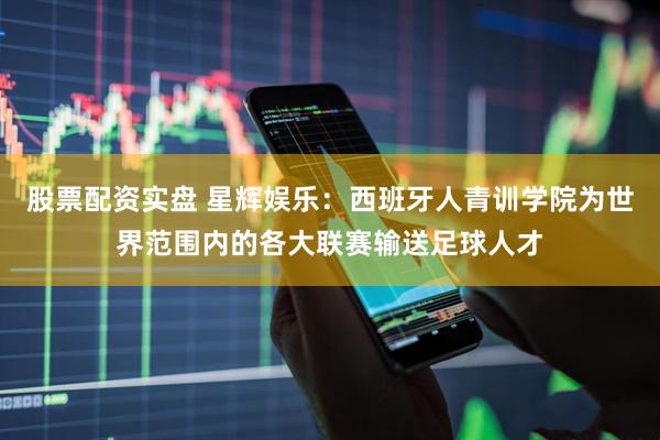 股票配资实盘 星辉娱乐：西班牙人青训学院为世界范围内的各大联赛输送足球人才
