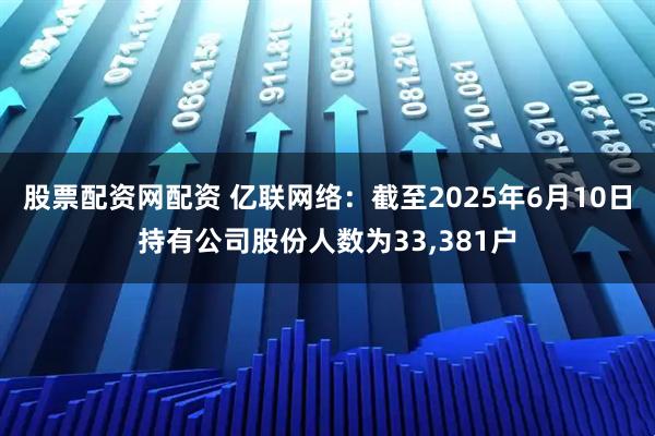 股票配资网配资 亿联网络：截至2025年6月10日持有公司股份人数为33,381户
