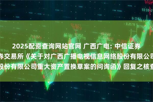 2025配资查询网站官网 广西广电: 中信证券股份有限公司关于上海证券交易所《关于对广西广播电视信息网络股份有限公司重大资产置换草案的问询函》回复之核查意见内容摘要
