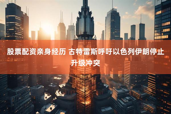 股票配资亲身经历 古特雷斯呼吁以色列伊朗停止升级冲突