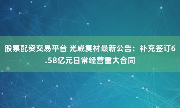 股票配资交易平台 光威复材最新公告：补充签订6.58亿元日常经营重大合同