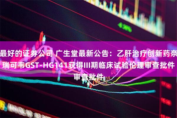最好的证券公司 广生堂最新公告：乙肝治疗创新药奈瑞可韦GST-HG141获得III期临床试验伦理审查批件