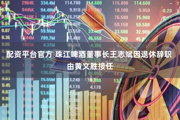 配资平台官方 珠江啤酒董事长王志斌因退休辞职 由黄文胜接任