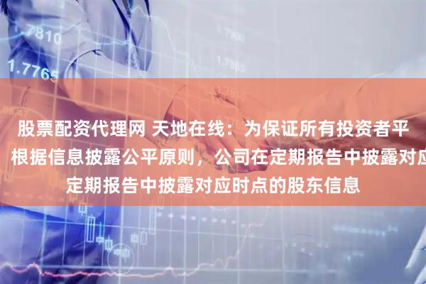 股票配资代理网 天地在线：为保证所有投资者平等获悉公司信息，根据信息披露公平原则，公司在定期报告中披露对应时点的股东信息
