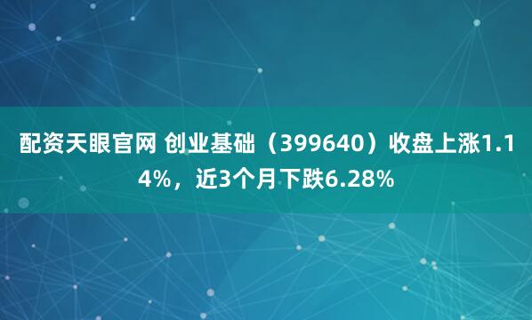 配资天眼官网 创业基础（399640）收盘上涨1.14%，近3个月下跌6.28%