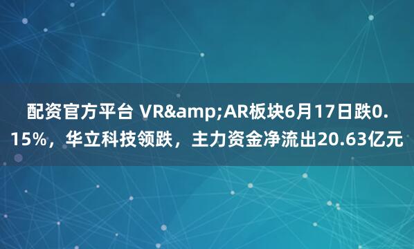 配资官方平台 VR&AR板块6月17日跌0.15%，华立科技领跌，主力资金净流出20.63亿元