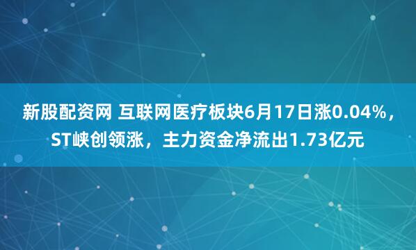 新股配资网 互联网医疗板块6月17日涨0.04%，ST峡创领涨，主力资金净流出1.73亿元