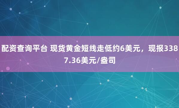 配资查询平台 现货黄金短线走低约6美元，现报3387.36美元/盎司