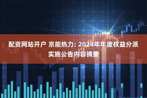 配资网站开户 京能热力: 2024年年度权益分派实施公告内容摘要