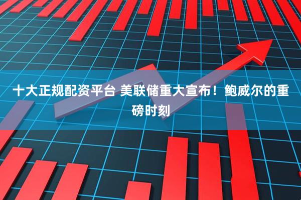 十大正规配资平台 美联储重大宣布！鲍威尔的重磅时刻