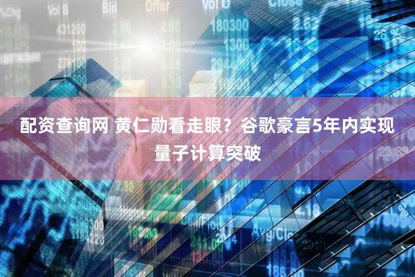 配资查询网 黄仁勋看走眼？谷歌豪言5年内实现量子计算突破