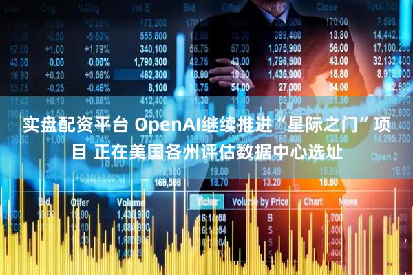 实盘配资平台 OpenAI继续推进“星际之门”项目 正在美国各州评估数据中心选址