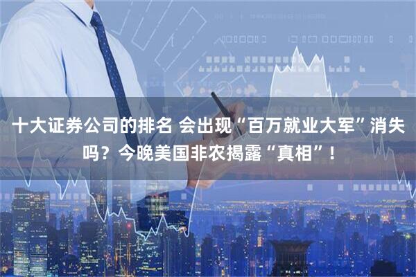 十大证券公司的排名 会出现“百万就业大军”消失吗？今晚美国非农揭露“真相”！