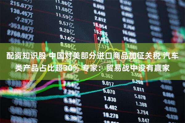 配资知识股 中国对美部分进口商品加征关税 汽车类产品占比超30% 专家：贸易战中没有赢家