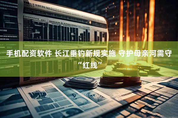 手机配资软件 长江垂钓新规实施 守护母亲河需守“红线”