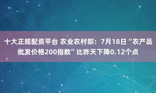 十大正规配资平台 农业农村部：7月18日“农产品批发价格200指数”比昨天下降0.12个点