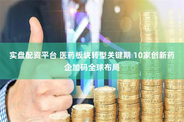 实盘配资平台 医药板块转型关键期 10家创新药企加码全球布局