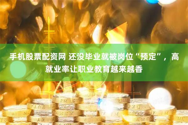 手机股票配资网 还没毕业就被岗位“预定”，高就业率让职业教育越来越香