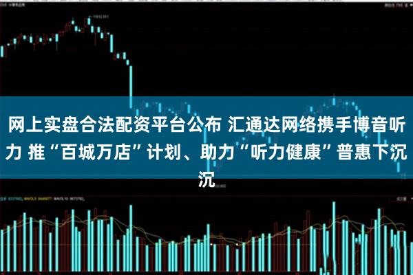网上实盘合法配资平台公布 汇通达网络携手博音听力 推“百城万店”计划、助力“听力健康”普惠下沉