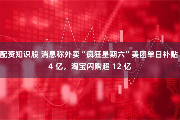 配资知识股 消息称外卖“疯狂星期六”美团单日补贴 4 亿，淘宝闪购超 12 亿