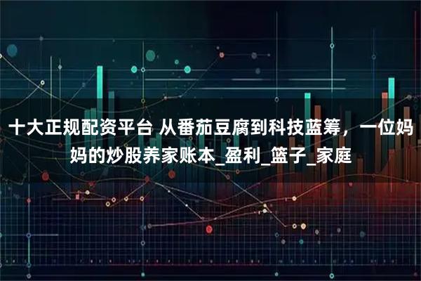 十大正规配资平台 从番茄豆腐到科技蓝筹，一位妈妈的炒股养家账本_盈利_篮子_家庭