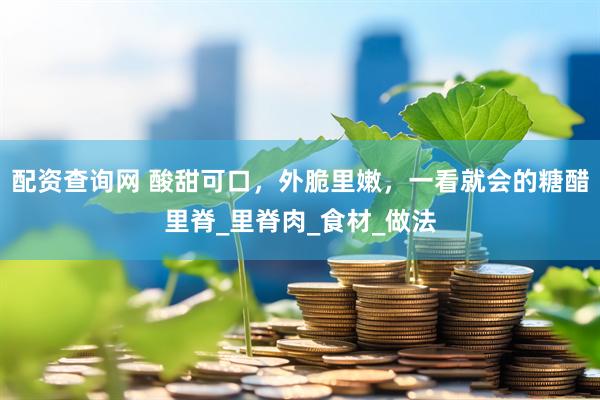 配资查询网 酸甜可口，外脆里嫩，一看就会的糖醋里脊_里脊肉_食材_做法