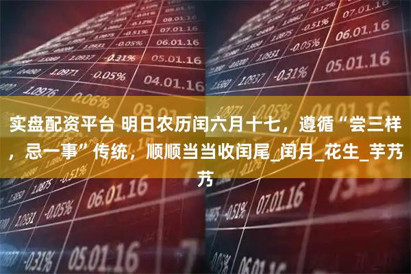 实盘配资平台 明日农历闰六月十七，遵循“尝三样，忌一事”传统，顺顺当当收闰尾_闰月_花生_芋艿