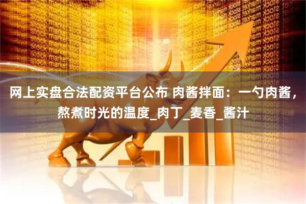 网上实盘合法配资平台公布 肉酱拌面：一勺肉酱，熬煮时光的温度_肉丁_麦香_酱汁