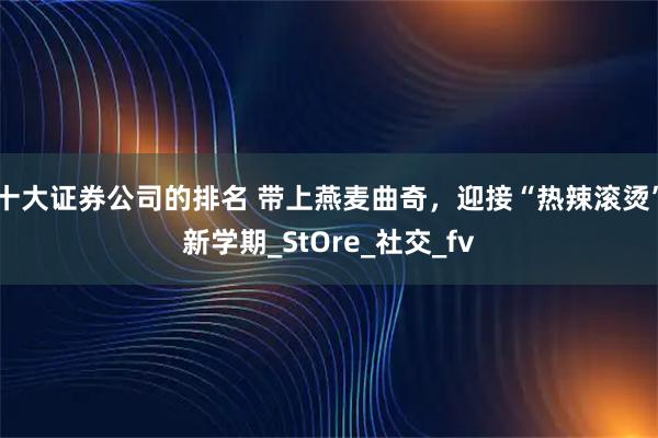 十大证券公司的排名 带上燕麦曲奇，迎接“热辣滚烫”新学期_StOre_社交_fv