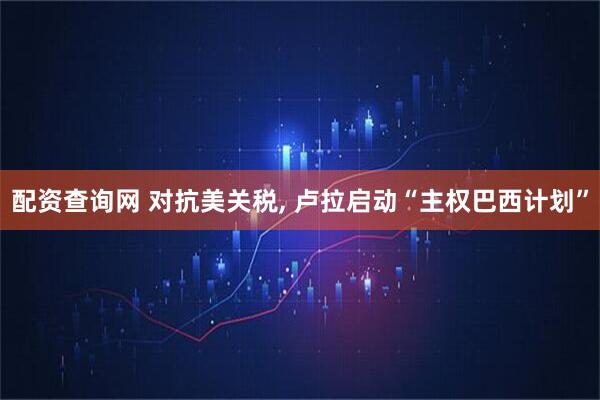 配资查询网 对抗美关税, 卢拉启动“主权巴西计划”