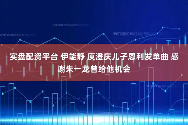 实盘配资平台 伊能静 庾澄庆儿子恩利发单曲 感谢朱一龙曾给他机会