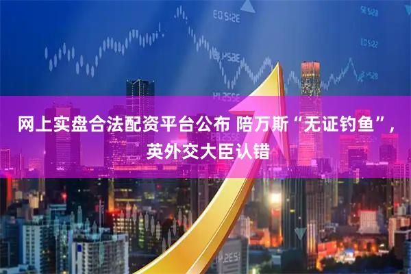 网上实盘合法配资平台公布 陪万斯“无证钓鱼”, 英外交大臣认错