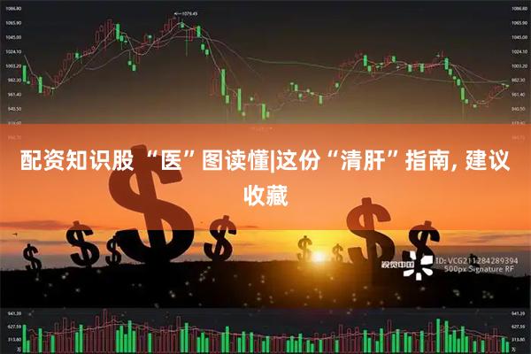 配资知识股 “医”图读懂|这份“清肝”指南, 建议收藏