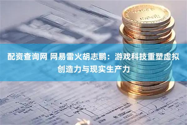 配资查询网 网易雷火胡志鹏：游戏科技重塑虚拟创造力与现实生产力
