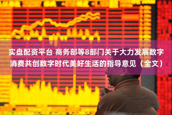 实盘配资平台 商务部等8部门关于大力发展数字消费共创数字时代美好生活的指导意见（全文）