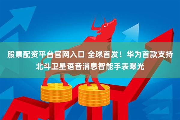 股票配资平台官网入口 全球首发！华为首款支持北斗卫星语音消息智能手表曝光