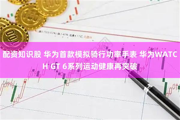 配资知识股 华为首款模拟骑行功率手表 华为WATCH GT 6系列运动健康再突破